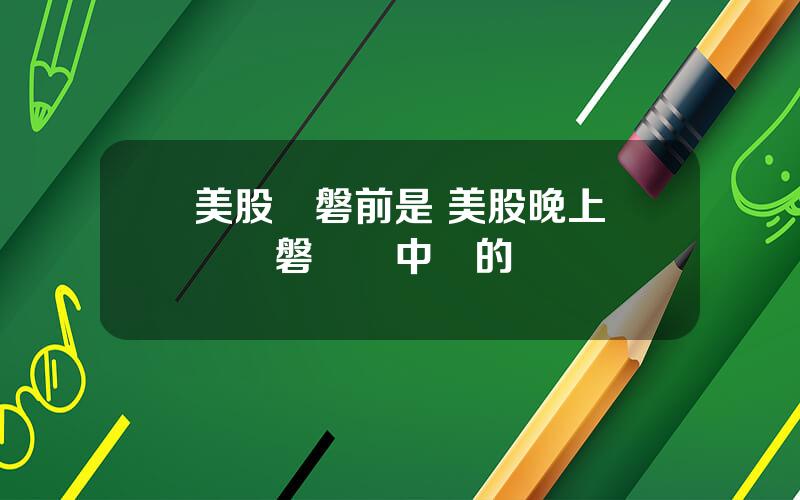 美股開磐前是 美股晚上幾點開磐對應中國的時間